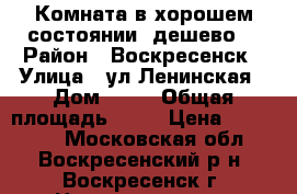 Комната в хорошем состоянии, дешево! › Район ­ Воскресенск › Улица ­ ул.Ленинская › Дом ­ 23 › Общая площадь ­ 11 › Цена ­ 500 000 - Московская обл., Воскресенский р-н, Воскресенск г. Недвижимость » Квартиры продажа   . Московская обл.